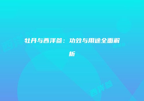 牡丹与西洋参：功效与用途全面解析