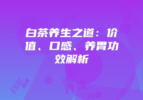 白茶养生之道：价值、口感、养胃功效解析