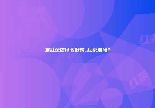 煮红茶加什么好喝_红茶煮吗？