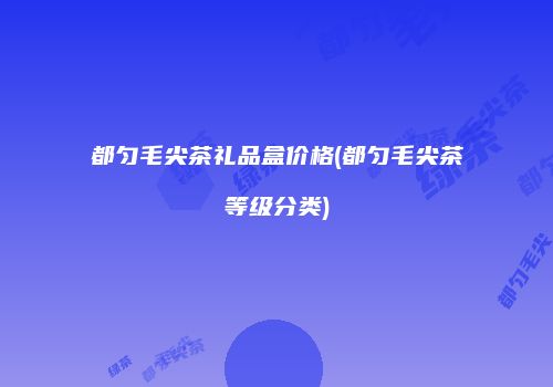 都匀毛尖茶礼品盒价格(都匀毛尖茶等级分类)