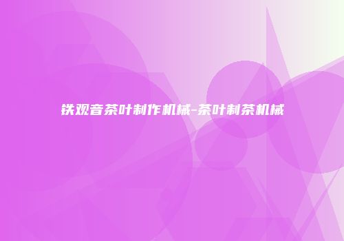 铁观音茶叶制作机械-茶叶制茶机械