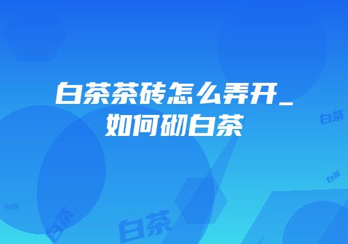白茶茶砖怎么弄开_如何砌白茶
