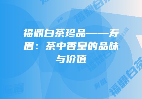 福鼎白茶珍品——寿眉：茶中香皇的品味与价值