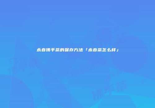永春佛手茶的保存方法「永春茶怎么样」