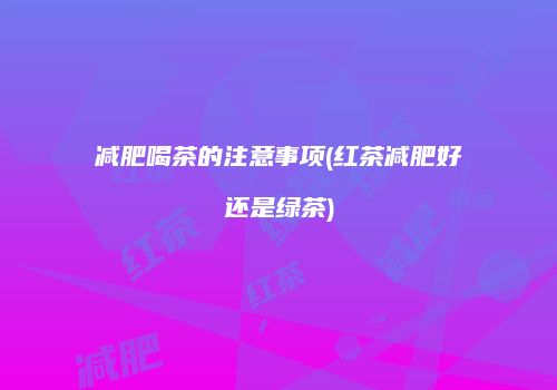 减肥喝茶的注意事项(红茶减肥好还是绿茶)