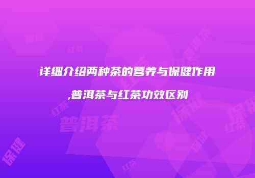 详细介绍两种茶的营养与保健作用,普洱茶与红茶功效区别