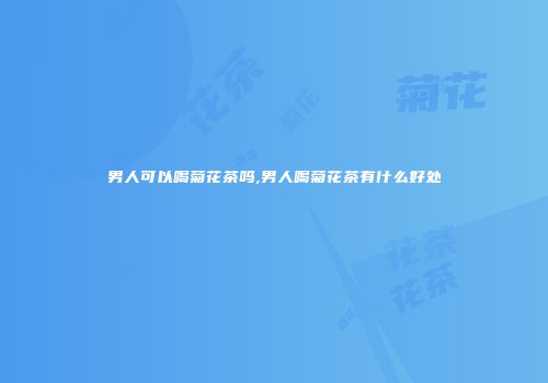 男人可以喝菊花茶吗,男人喝菊花茶有什么好处