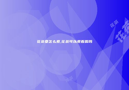 花茶要怎么煮,花茶可以煮着喝吗