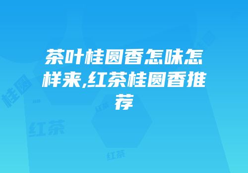 茶叶桂圆香怎味怎样来,红茶桂圆香推荐