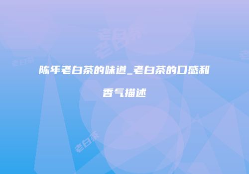 陈年老白茶的味道_老白茶的口感和香气描述