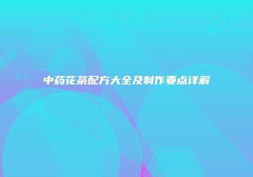 中药花茶配方大全及制作要点详解