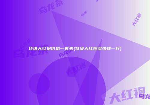 特级大红袍价格一览表(特级大红袍多少钱一斤)