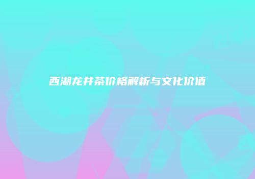 西湖龙井茶价格解析与文化价值