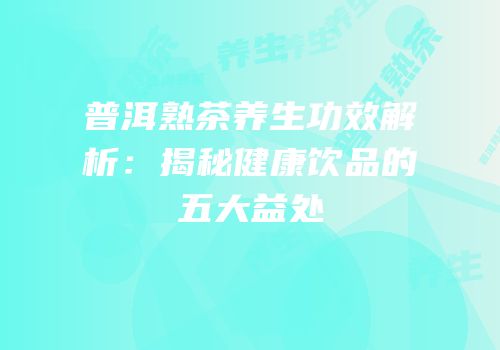 普洱熟茶养生功效解析：揭秘健康饮品的五大益处