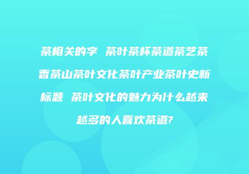 茶相关的字 茶叶茶杯茶道茶艺茶香茶山茶叶文化茶叶产业茶叶史新标题 茶叶文化的魅力为什么越来越多的人喜欢茶道?