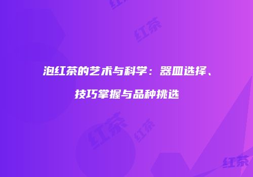泡红茶的艺术与科学：器皿选择、技巧掌握与品种挑选