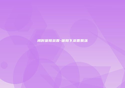 闲时暖阳茶香-暖阳下茶香飘荡