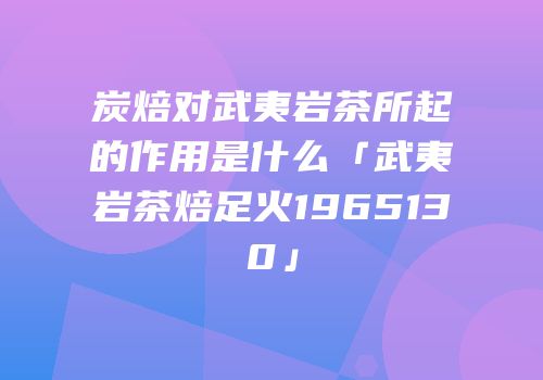 炭焙对武夷岩茶所起的作用是什么「武夷岩茶焙足火1965130」