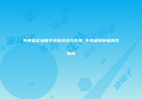 牛蒡菊花决明子茶的功效与作用_牛蒡根对肿瘤有作用吗
