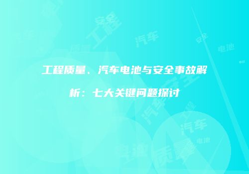 工程质量、汽车电池与安全事故解析：七大关键问题探讨