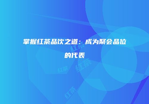 掌握红茶品饮之道：成为聚会品位的代表