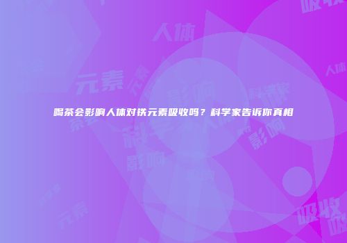 喝茶会影响人体对铁元素吸收吗？科学家告诉你真相
