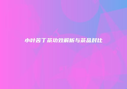 小叶苦丁茶功效解析与茶品对比