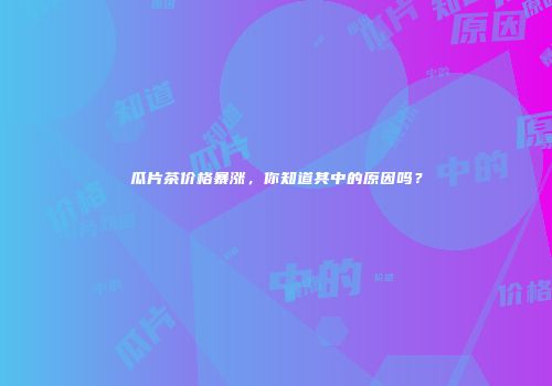 瓜片茶价格暴涨，你知道其中的原因吗？