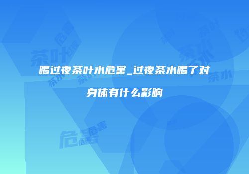 喝过夜茶叶水危害_过夜茶水喝了对身体有什么影响