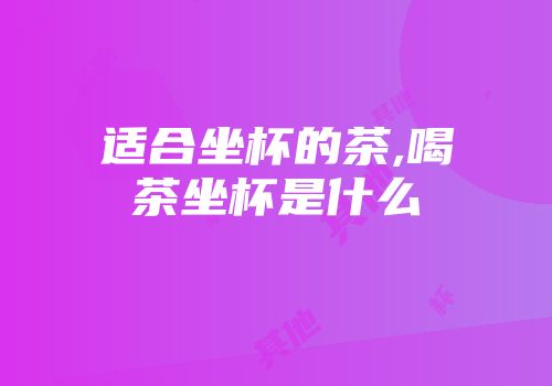 适合坐杯的茶,喝茶坐杯是什么