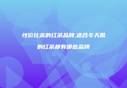 性价比高的红茶品牌,适合冬天喝的红茶都有哪些品牌