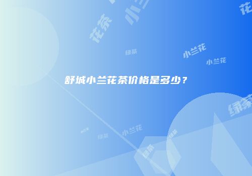 舒城小兰花茶价格是多少？