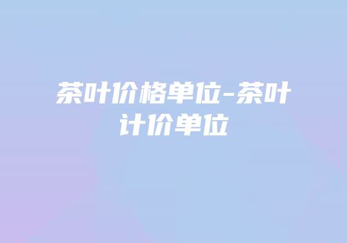 茶叶价格单位-茶叶计价单位