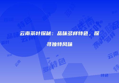 云南茶叶探秘：品味多样特色，探寻独特风味