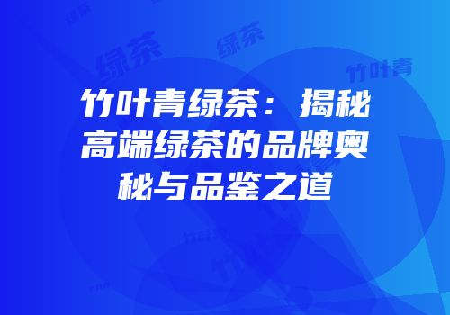竹叶青绿茶：揭秘高端绿茶的品牌奥秘与品鉴之道