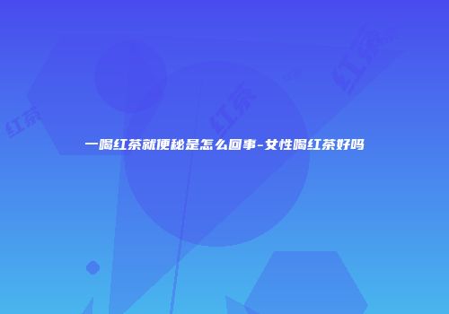 一喝红茶就便秘是怎么回事-女性喝红茶好吗