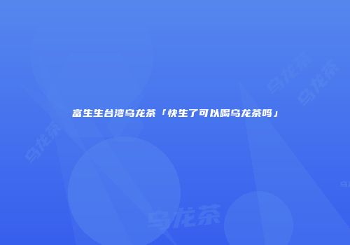 富生生台湾乌龙茶「快生了可以喝乌龙茶吗」