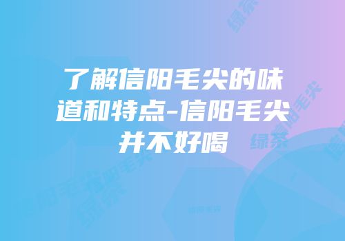 了解信阳毛尖的味道和特点-信阳毛尖并不好喝
