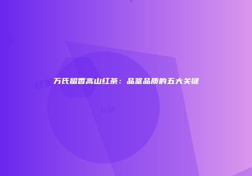 万氏留香高山红茶：品鉴品质的五大关键