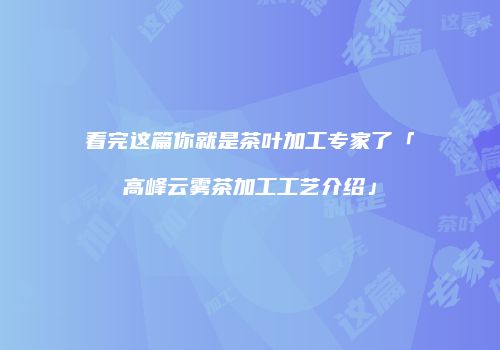 看完这篇你就是茶叶加工专家了「高峰云雾茶加工工艺介绍」