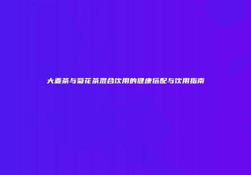 大麦茶与菊花茶混合饮用的健康搭配与饮用指南