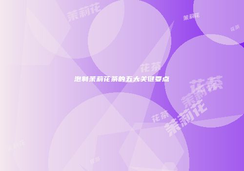 泡制茉莉花茶的五大关键要点