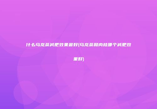 什么乌龙茶减肥效果最好(乌龙茶和肉桂哪个减肥效果好)
