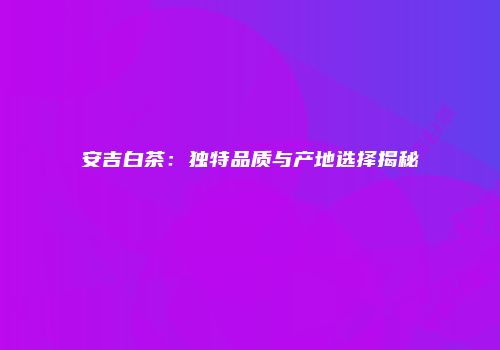 安吉白茶：独特品质与产地选择揭秘