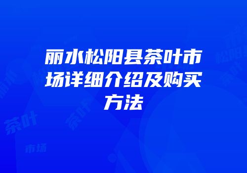 丽水松阳县茶叶市场详细介绍及购买方法