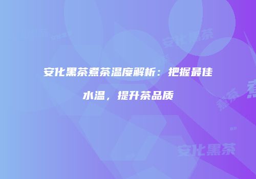 安化黑茶煮茶温度解析：把握最佳水温，提升茶品质