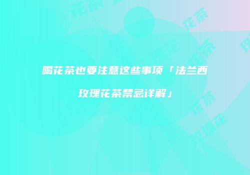 喝花茶也要注意这些事项「法兰西玫瑰花茶禁忌详解」