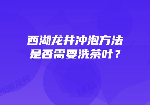 西湖龙井冲泡方法是否需要洗茶叶？