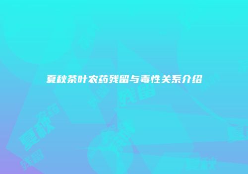 夏秋茶叶农药残留与毒性关系介绍