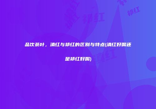 品饮茶叶，滇红与祁红的区别与特点(滇红好喝还是祁红好喝)